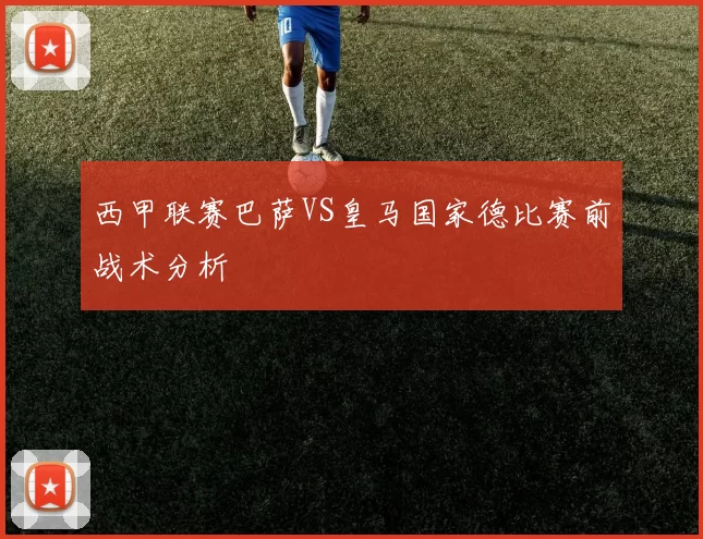 西甲联赛巴萨VS皇马国家德比赛前战术分析