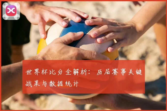 世界杯比分全解析:历届赛事关键战果与数据统计
