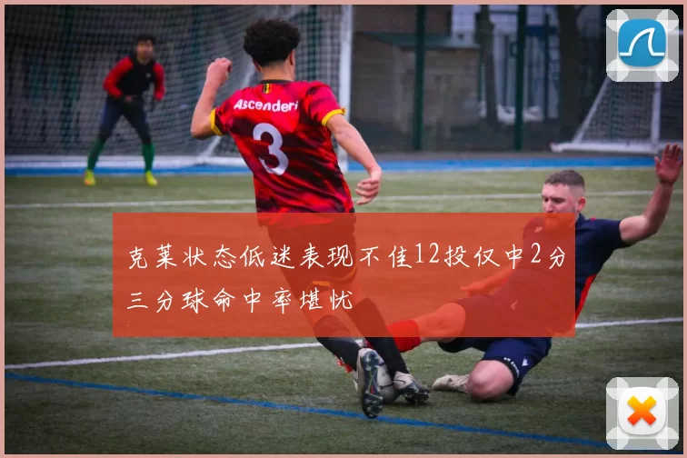 克莱状态低迷表现不佳12投仅中2分三分球命中率堪忧