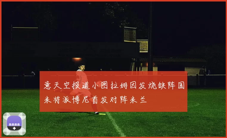 意天空报道小图拉姆因发烧缺阵国米将派博尼首发对阵米兰
