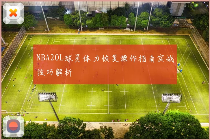 NBA2OL球员体力恢复操作指南实战技巧解析