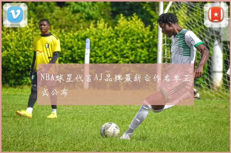 NBA球星代言AJ品牌最新合作名单正式公布