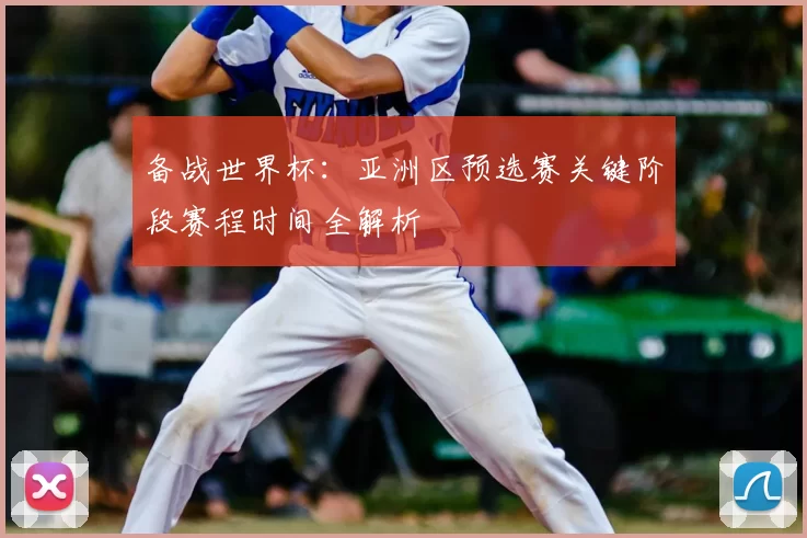备战世界杯：亚洲区预选赛关键阶段赛程时间全解析