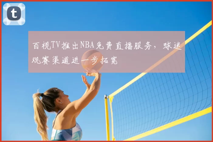 百视TV推出NBA免费直播服务,球迷观赛渠道进一步拓宽
