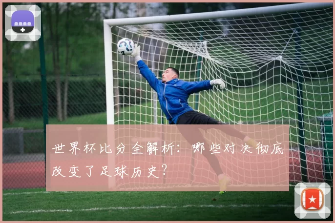 世界杯比分全解析：哪些对决彻底改变了足球历史？