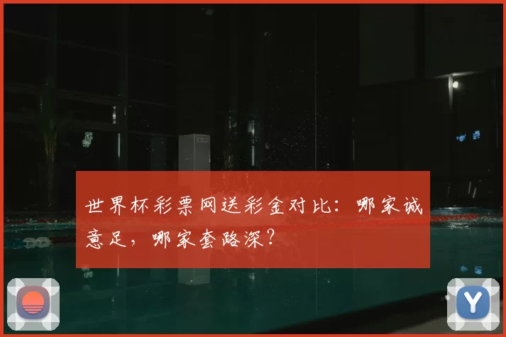世界杯彩票网送彩金对比：哪家诚意足，哪家套路深？
