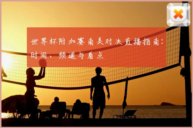 世界杯附加赛南美对决直播指南:时间、频道与看点