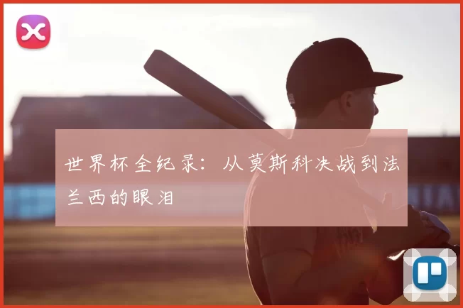 世界杯全纪录:从莫斯科决战到法兰西的眼泪