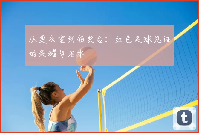 从更衣室到领奖台:红色足球见证的荣耀与泪水