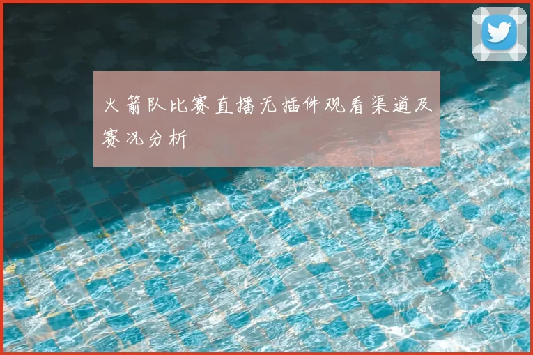 火箭队比赛直播无插件观看渠道及赛况分析