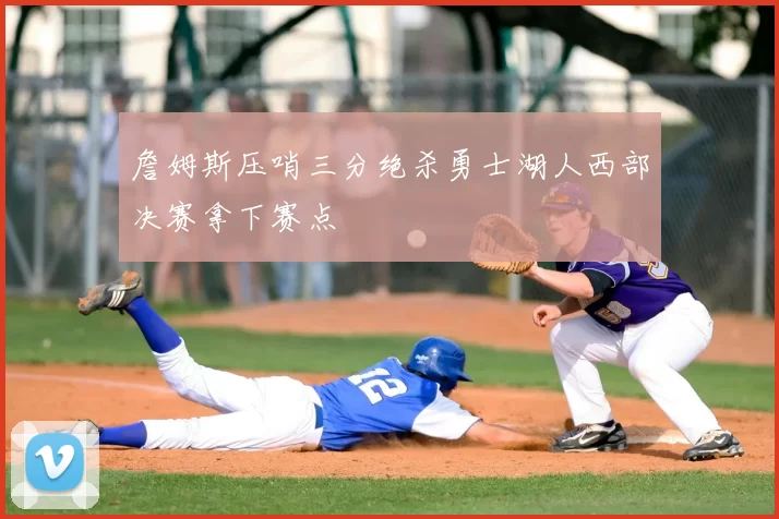 詹姆斯压哨三分绝杀勇士湖人西部决赛拿下赛点