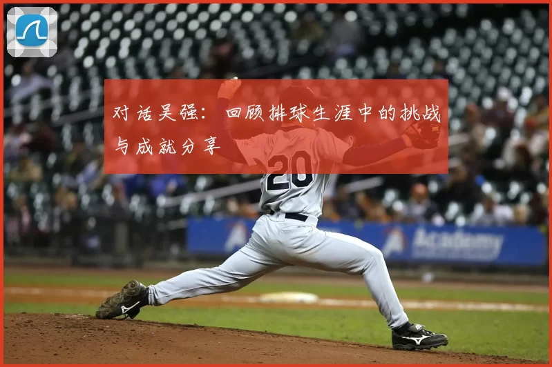 对话吴强:回顾排球生涯中的挑战与成就分享