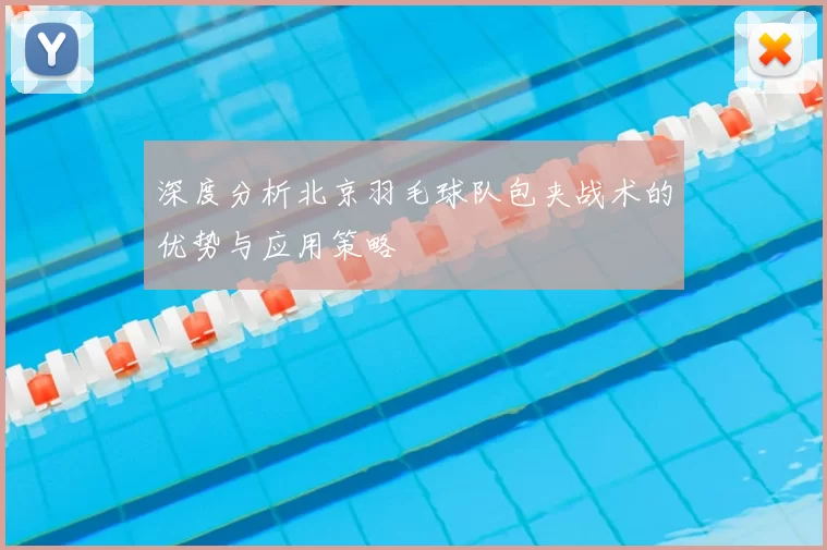深度分析北京羽毛球队包夹战术的优势与应用策略