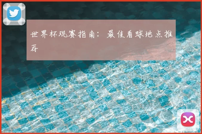 世界杯观赛指南:最佳看球地点推荐