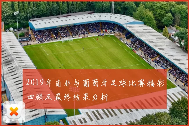 2019年南非与葡萄牙足球比赛精彩回顾及最终结果分析