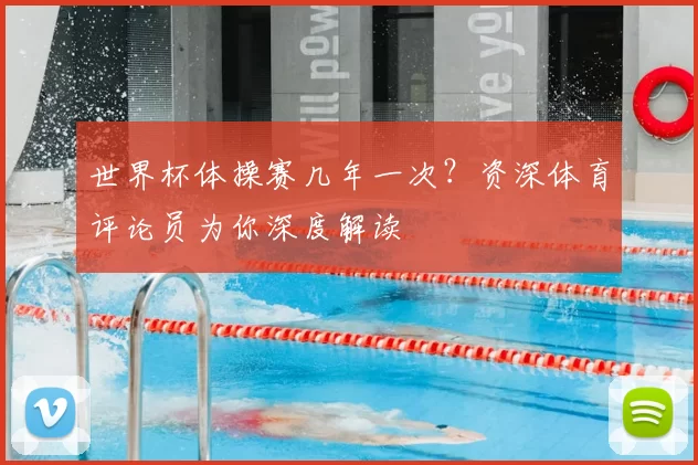 世界杯体操赛几年一次？资深体育评论员为你深度解读
