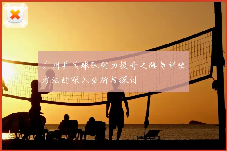 广州乒乓球队耐力提升之路与训练方法的深入分析与探讨