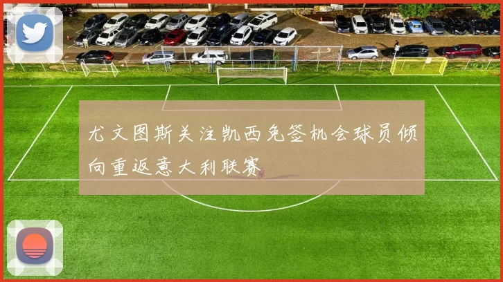 尤文图斯关注凯西免签机会球员倾向重返意大利联赛