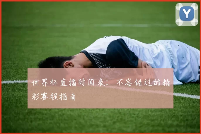 世界杯直播时间表:不容错过的精彩赛程指南