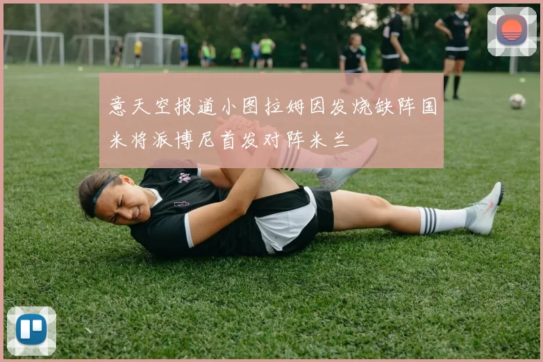 意天空报道小图拉姆因发烧缺阵国米将派博尼首发对阵米兰
