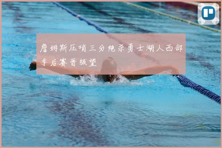 詹姆斯压哨三分绝杀勇士湖人西部季后赛晋级望