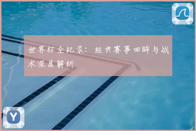 世界杯全纪录:经典赛事回眸与战术深度解析