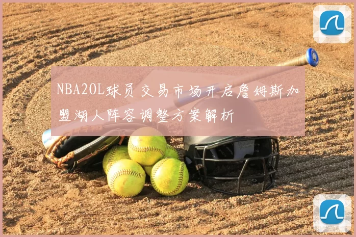NBA2OL球员交易市场开启詹姆斯加盟湖人阵容调整方案解析