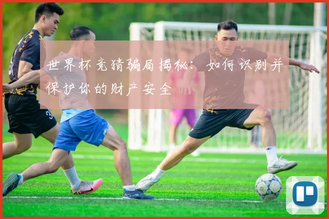 世界杯竞猜骗局揭秘：如何识别并保护你的财产安全