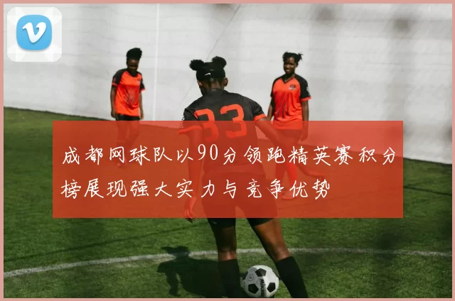 成都网球队以90分领跑精英赛积分榜展现强大实力与竞争优势