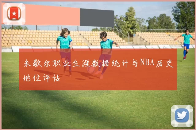 米歇尔职业生涯数据统计与NBA历史地位评估