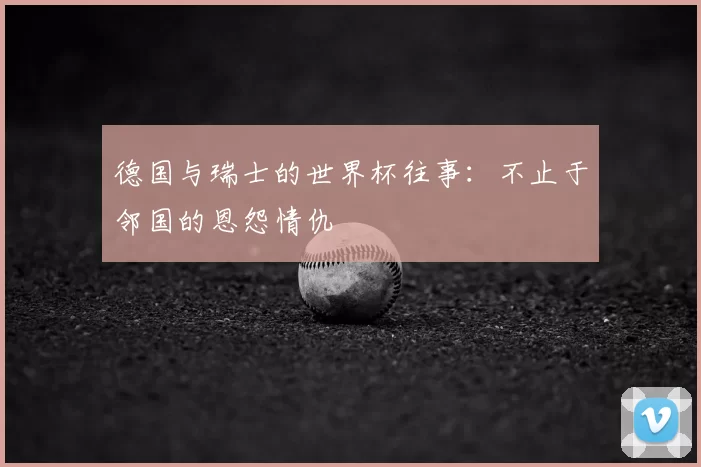 德国与瑞士的世界杯往事：不止于邻国的恩怨情仇