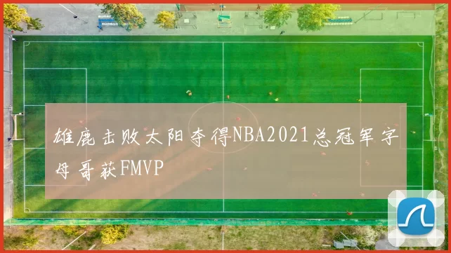 雄鹿击败太阳夺得NBA2021总冠军字母哥获FMVP