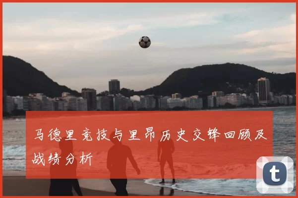 马德里竞技与里昂历史交锋回顾及战绩分析