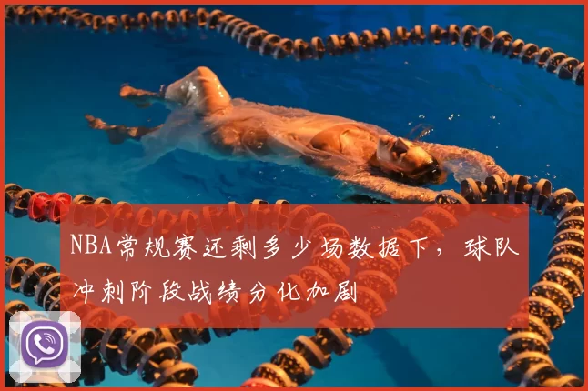 NBA常规赛还剩多少场数据下,球队冲刺阶段战绩分化加剧