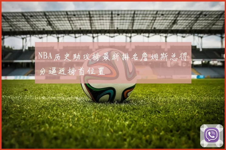 NBA历史助攻榜最新排名詹姆斯总得分逼近榜首位置