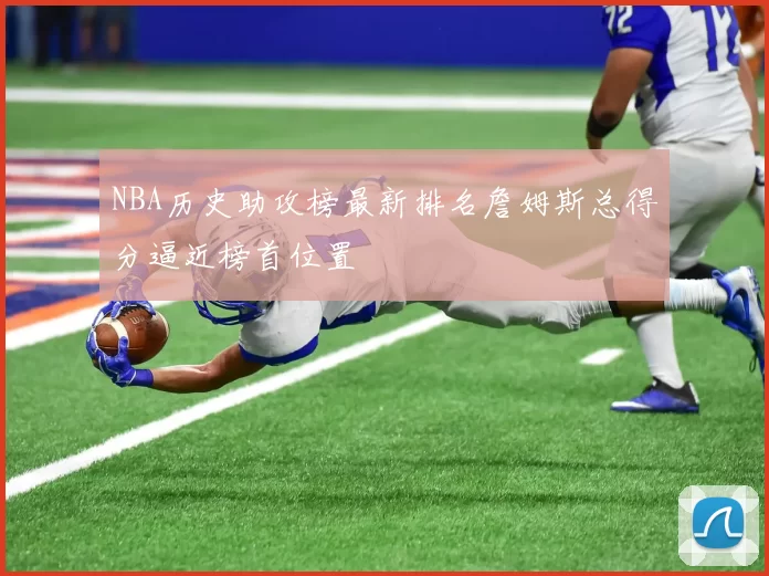 NBA历史助攻榜最新排名詹姆斯总得分逼近榜首位置
