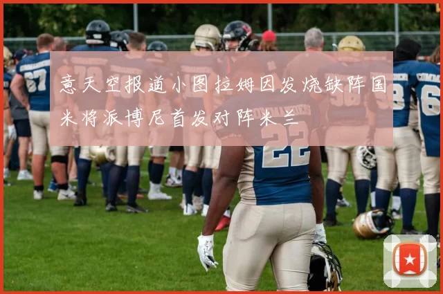 意天空报道小图拉姆因发烧缺阵国米将派博尼首发对阵米兰