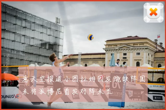 意天空报道小图拉姆因发烧缺阵国米将派博尼首发对阵米兰