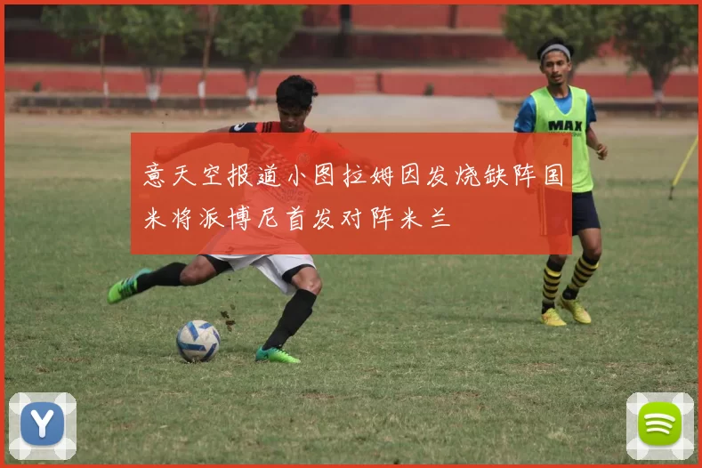 意天空报道小图拉姆因发烧缺阵国米将派博尼首发对阵米兰