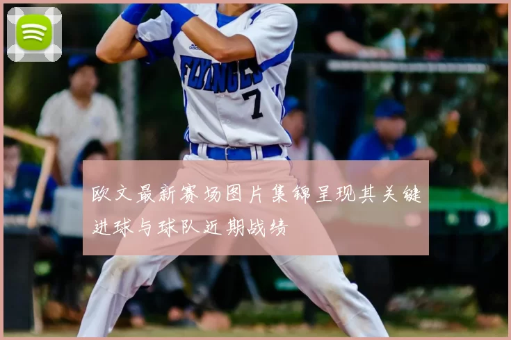 欧文最新赛场图片集锦呈现其关键进球与球队近期战绩