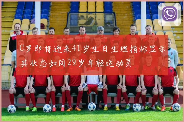 C罗即将迎来41岁生日生理指标显示其状态如同29岁年轻运动员