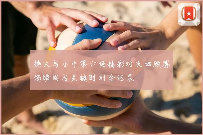 热火与小牛第六场精彩对决回顾赛场瞬间与关键时刻全记录