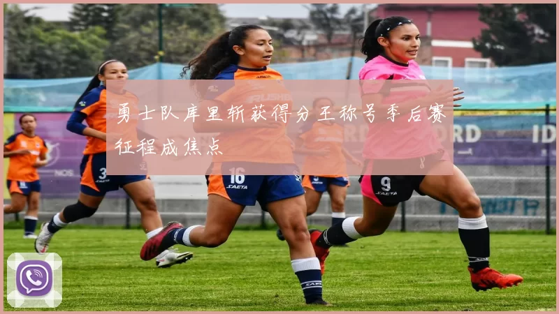 勇士队库里斩获得分王称号季后赛征程成焦点