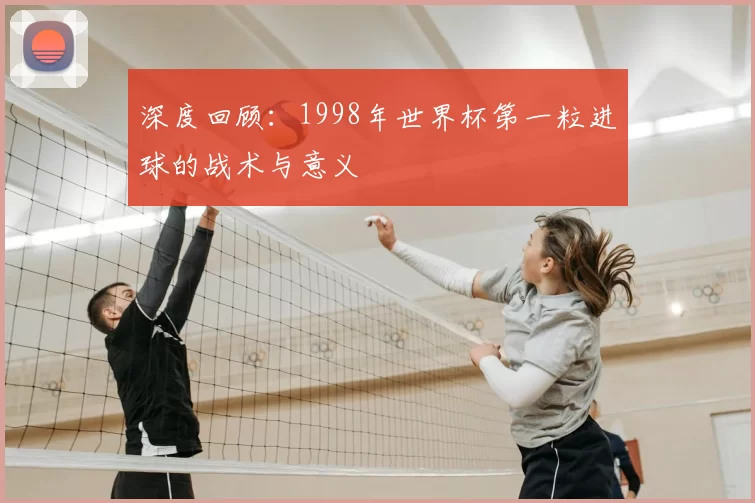 深度回顾:1998年世界杯第一粒进球的战术与意义