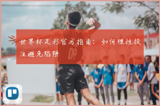 世界杯足彩官方指南:如何理性投注避免陷阱