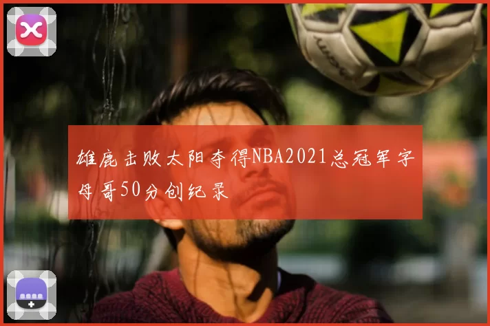 雄鹿击败太阳夺得NBA2021总冠军字母哥50分创纪录