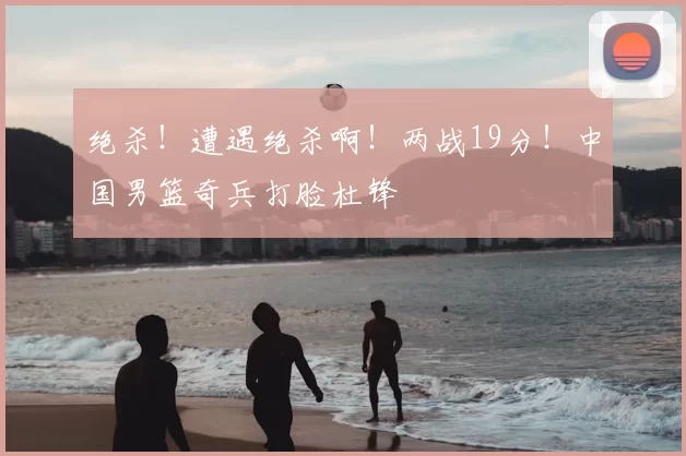绝杀!遭遇绝杀啊!两战19分!中国男篮奇兵打脸杜锋