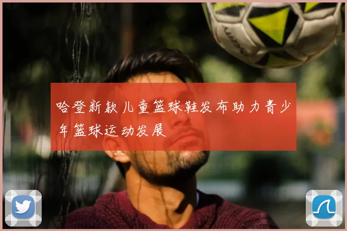 哈登新款儿童篮球鞋发布助力青少年篮球运动发展