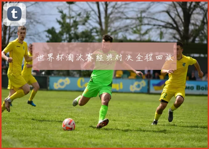 世界杯淘汰赛经典对决全程回放