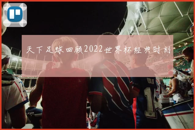 天下足球回顾2022世界杯经典时刻